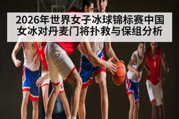 2026年世界女子冰球锦标赛中国女冰对丹麦门将扑救与保组分析