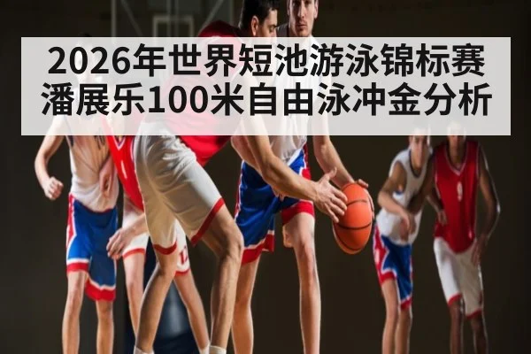 2026年世界短池游泳锦标赛潘展乐100米自由泳冲金分析